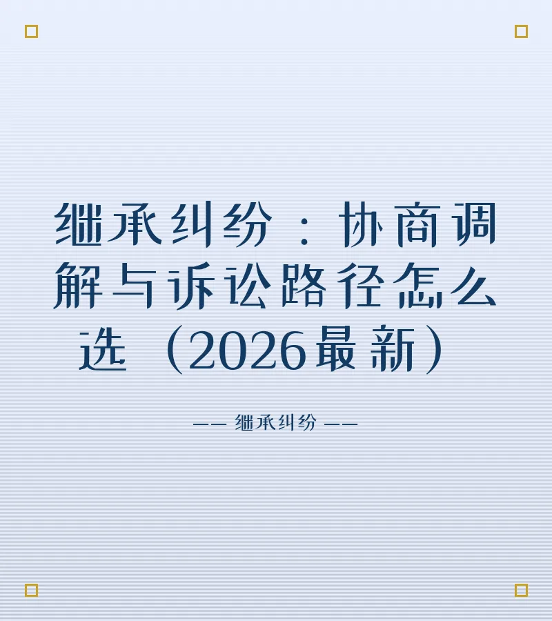 继承纠纷：协商调解与诉讼路径怎么选（2026最新）